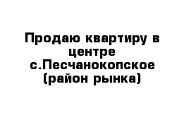 Продаю квартиру в центре с.Песчанокопское (район рынка)